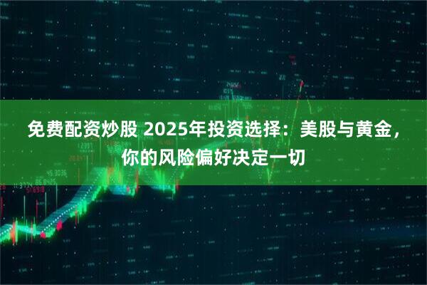 免费配资炒股 2025年投资选择：美股与黄金，你的风险偏好决定一切