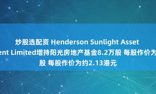 炒股选配资 Henderson Sunlight Asset Management Limited增持阳光房地产基金8.2万股 每股作价为约2.13港元