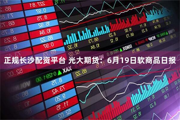 正规长沙配资平台 光大期货：6月19日软商品日报