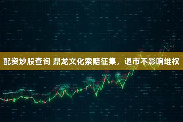 配资炒股查询 鼎龙文化索赔征集，退市不影响维权