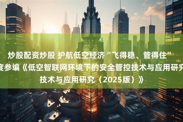 炒股配资炒股 护航低空经济“飞得稳、管得住” ，盛邦安全深度参编《低空智联网环境下的安全管控技术与应用研究（2025版）》