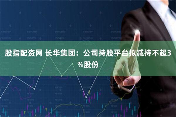 股指配资网 长华集团：公司持股平台拟减持不超3%股份