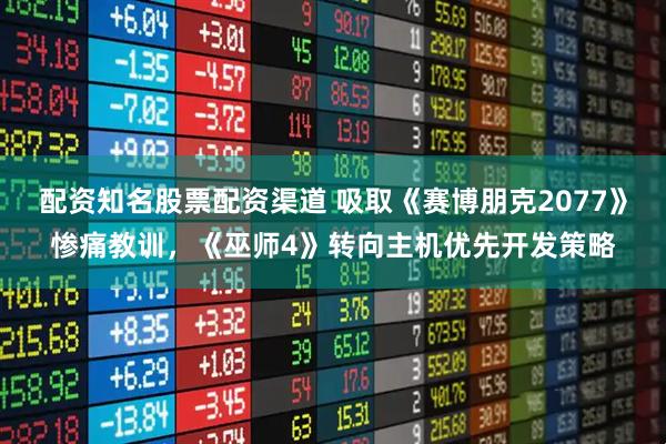 配资知名股票配资渠道 吸取《赛博朋克2077》惨痛教训，《巫师4》转向主机优先开发策略