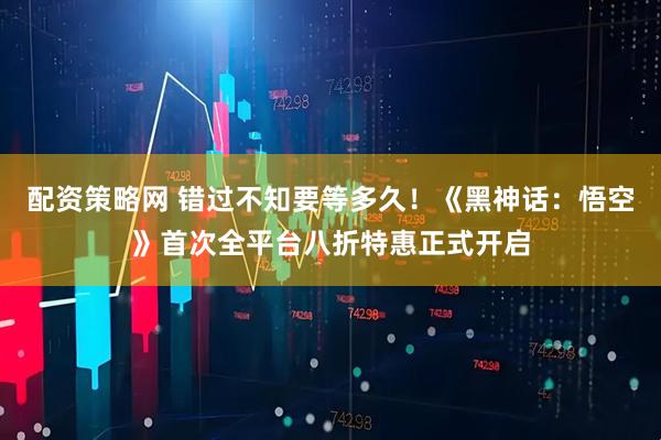 配资策略网 错过不知要等多久！《黑神话：悟空》首次全平台八折特惠正式开启