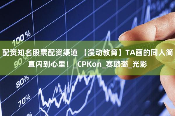 配资知名股票配资渠道 【漫动教育】TA画的同人简直闪到心里！_CPKon_赛璐璐_光影