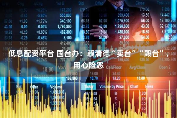 低息配资平台 国台办：赖清德“卖台”“毁台”，用心险恶