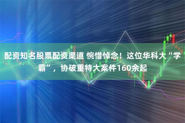 配资知名股票配资渠道 惋惜悼念！这位华科大“学霸”，协破重特大案件160余起