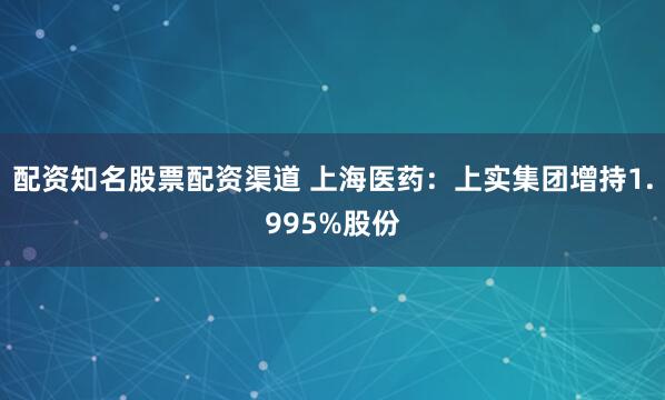 配资知名股票配资渠道 上海医药：上实集团增持1.995%股份