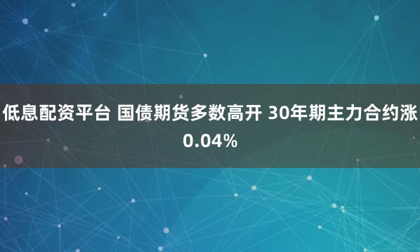 低息配资平台 国债期货多数高开 30年期主力合约涨0.04%