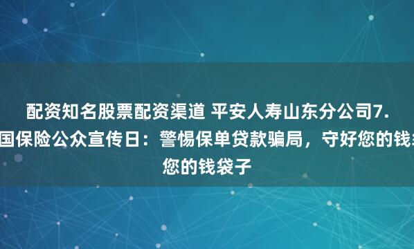 配资知名股票配资渠道 平安人寿山东分公司7.8全国保险公众宣传日：警惕保单贷款骗局，守好您的钱袋子