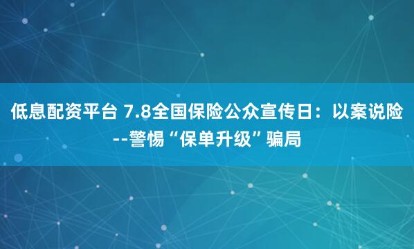 低息配资平台 7.8全国保险公众宣传日：以案说险--警惕“保单升级”骗局