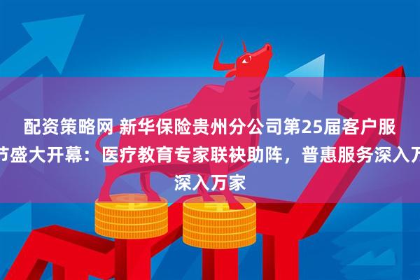 配资策略网 新华保险贵州分公司第25届客户服务节盛大开幕：医疗教育专家联袂助阵，普惠服务深入万家
