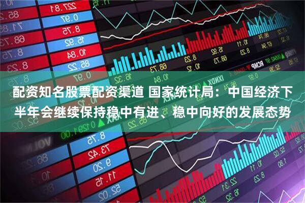 配资知名股票配资渠道 国家统计局：中国经济下半年会继续保持稳中有进、稳中向好的发展态势