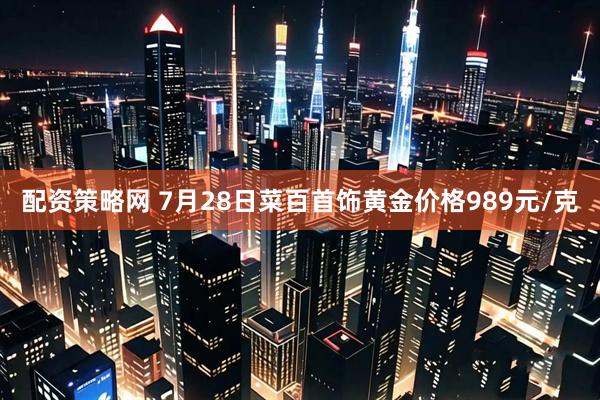 配资策略网 7月28日菜百首饰黄金价格989元/克