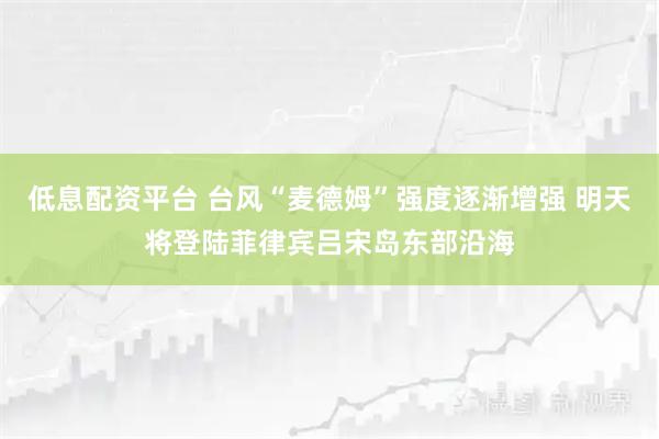 低息配资平台 台风“麦德姆”强度逐渐增强 明天将登陆菲律宾吕宋岛东部沿海
