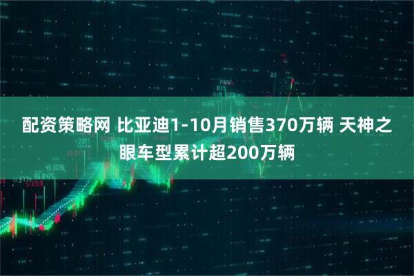 配资策略网 比亚迪1-10月销售370万辆 天神之眼车型累计超200万辆