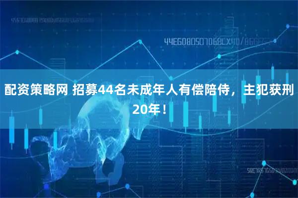 配资策略网 招募44名未成年人有偿陪侍，主犯获刑20年！