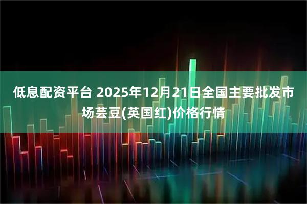 低息配资平台 2025年12月21日全国主要批发市场芸豆(英国红)价格行情