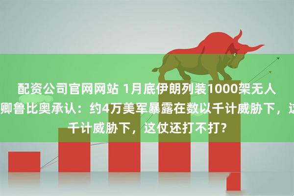 配资公司官网网站 1月底伊朗列装1000架无人机，美国国务卿鲁比奥承认：约4万美军暴露在数以千计威胁下，这仗还打不打？
